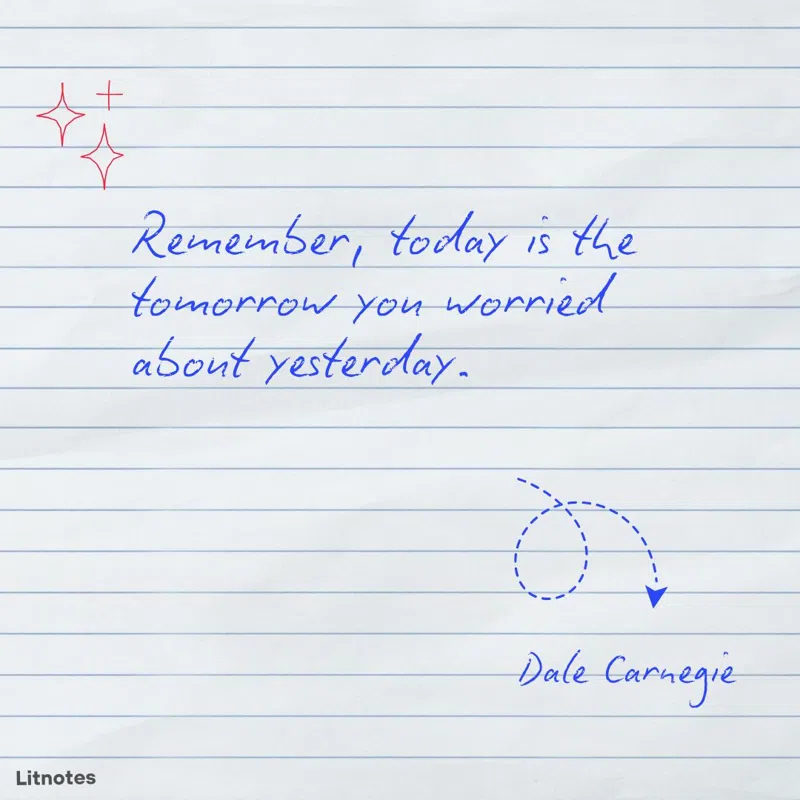 Remember, today is the tomorrow you worried about yesterday.